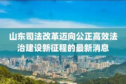 山東司法改革邁向公正高效法治建設(shè)新征程的最新消息