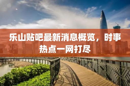 樂山貼吧最新消息概覽，時事熱點一網(wǎng)打盡