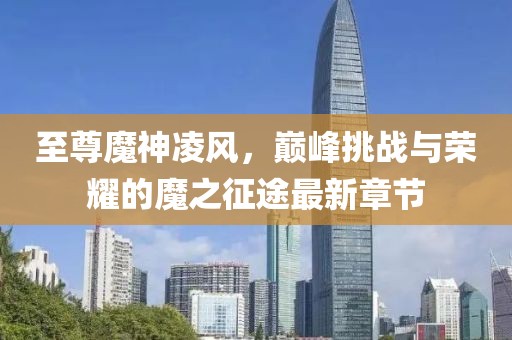 至尊魔神凌風(fēng)，巔峰挑戰(zhàn)與榮耀的魔之征途最新章節(jié)