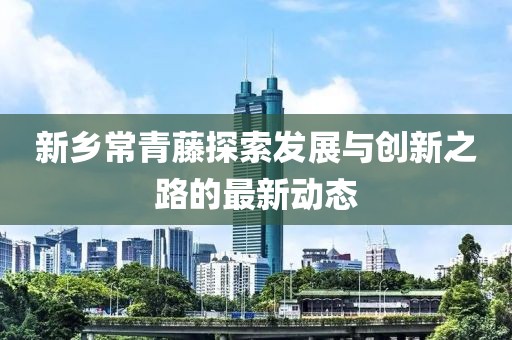 新鄉(xiāng)常青藤探索發(fā)展與創(chuàng)新之路的最新動(dòng)態(tài)