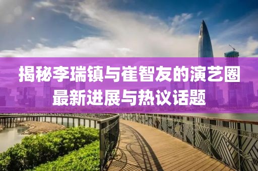 揭秘李瑞鎮(zhèn)與崔智友的演藝圈最新進展與熱議話題