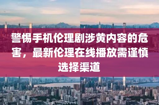 警惕手機(jī)倫理劇涉黃內(nèi)容的危害，最新倫理在線播放需謹(jǐn)慎選擇渠道