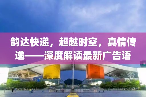 韻達(dá)快遞，超越時(shí)空，真情傳遞——深度解讀最新廣告語