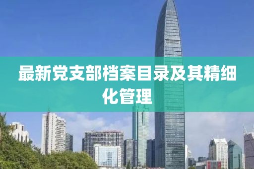 最新黨支部檔案目錄及其精細(xì)化管理