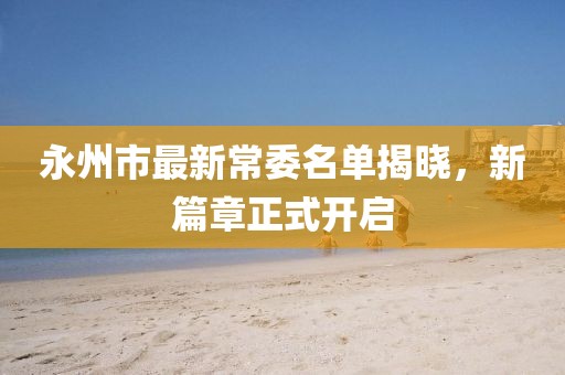 永州市最新常委名單揭曉，新篇章正式開啟