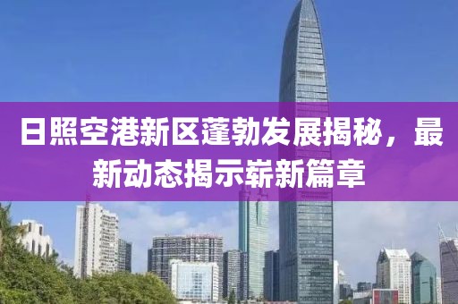 日照空港新區(qū)蓬勃發(fā)展揭秘，最新動態(tài)揭示嶄新篇章