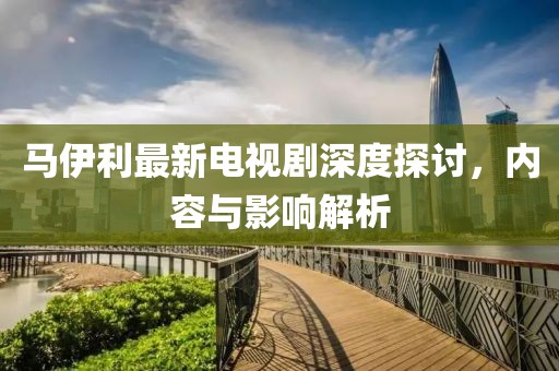 馬伊利最新電視劇深度探討，內(nèi)容與影響解析