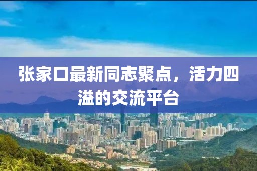 張家口最新同志聚點，活力四溢的交流平臺