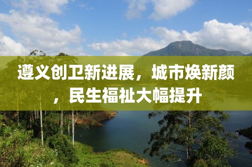 遵義創(chuàng)衛(wèi)新進(jìn)展，城市煥新顏，民生福祉大幅提升