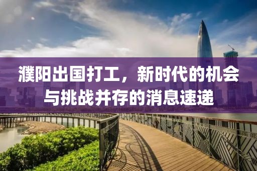 濮陽出國打工，新時代的機(jī)會與挑戰(zhàn)并存的消息速遞