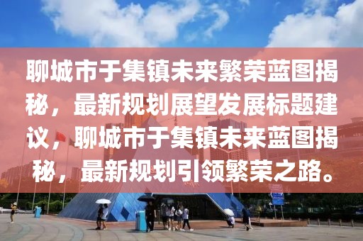 聊城市于集鎮(zhèn)未來繁榮藍(lán)圖揭秘，最新規(guī)劃展望發(fā)展標(biāo)題建議，聊城市于集鎮(zhèn)未來藍(lán)圖揭秘，最新規(guī)劃引領(lǐng)繁榮之路。