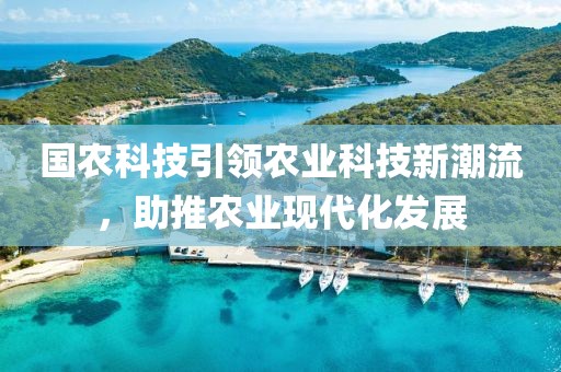國(guó)農(nóng)科技引領(lǐng)農(nóng)業(yè)科技新潮流，助推農(nóng)業(yè)現(xiàn)代化發(fā)展