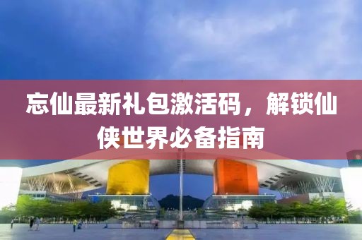 忘仙最新禮包激活碼，解鎖仙俠世界必備指南