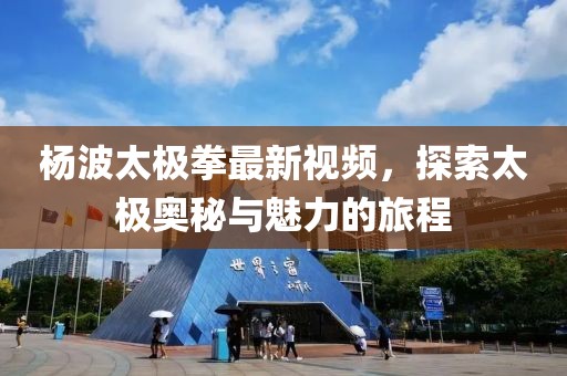 楊波太極拳最新視頻，探索太極奧秘與魅力的旅程