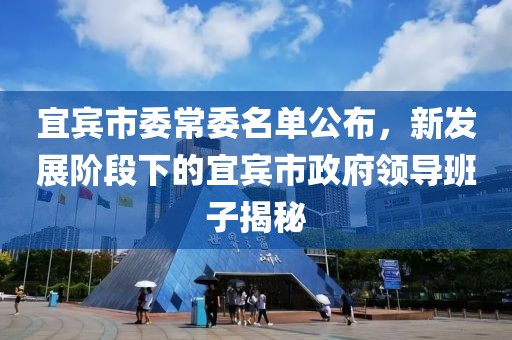 宜賓市委常委名單公布，新發(fā)展階段下的宜賓市政府領(lǐng)導(dǎo)班子揭秘