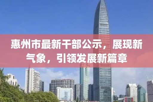 惠州市最新干部公示，展現(xiàn)新氣象，引領(lǐng)發(fā)展新篇章