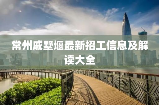 常州戚墅堰最新招工信息及解讀大全