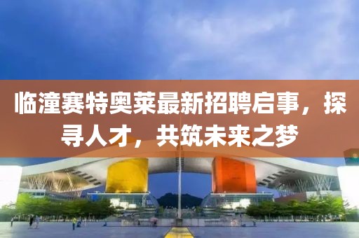 臨潼賽特奧萊最新招聘啟事，探尋人才，共筑未來(lái)之夢(mèng)