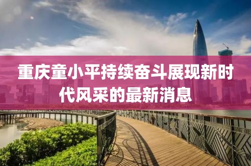 重慶童小平持續(xù)奮斗展現(xiàn)新時代風采的最新消息