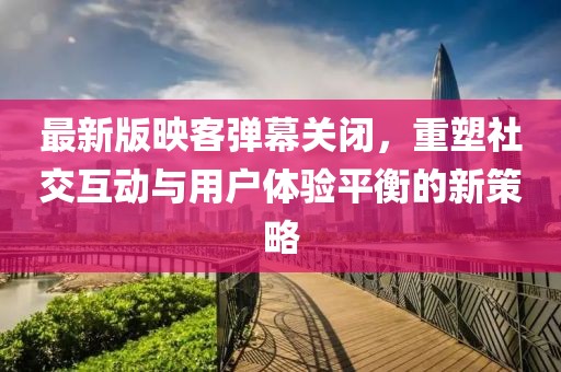 最新版映客彈幕關(guān)閉，重塑社交互動(dòng)與用戶體驗(yàn)平衡的新策略