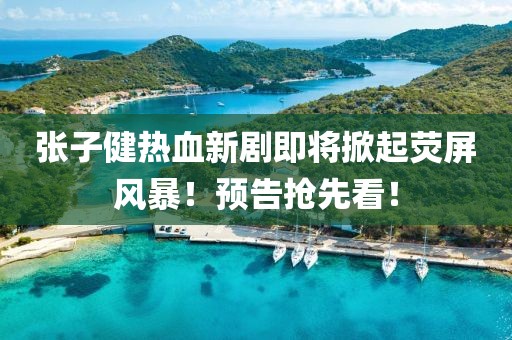 張子健熱血新劇即將掀起熒屏風(fēng)暴！預(yù)告搶先看！