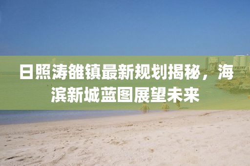 日照濤雒鎮(zhèn)最新規(guī)劃揭秘，海濱新城藍(lán)圖展望未來