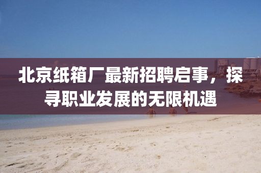 北京紙箱廠最新招聘啟事，探尋職業(yè)發(fā)展的無限機遇