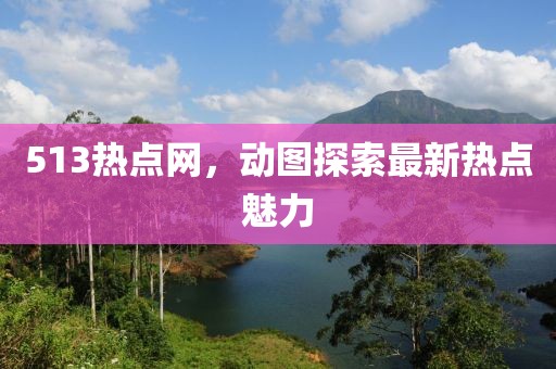 513熱點網(wǎng)，動圖探索最新熱點魅力