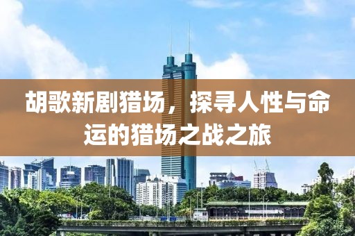 胡歌新劇獵場，探尋人性與命運的獵場之戰(zhàn)之旅