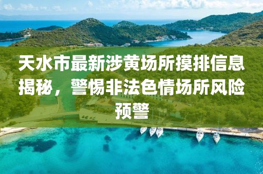 天水市最新涉黃場(chǎng)所摸排信息揭秘，警惕非法色情場(chǎng)所風(fēng)險(xiǎn)預(yù)警