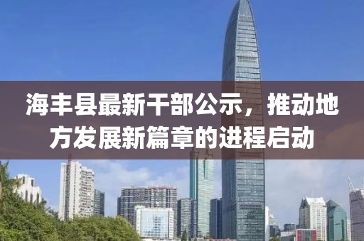 海豐縣最新干部公示，推動(dòng)地方發(fā)展新篇章的進(jìn)程啟動(dòng)
