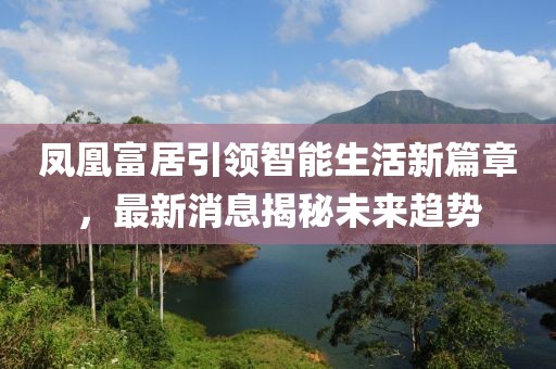 鳳凰富居引領智能生活新篇章，最新消息揭秘未來趨勢