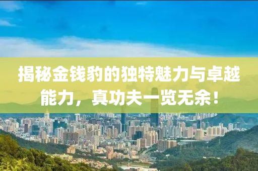 揭秘金錢(qián)豹的獨(dú)特魅力與卓越能力，真功夫一覽無(wú)余！