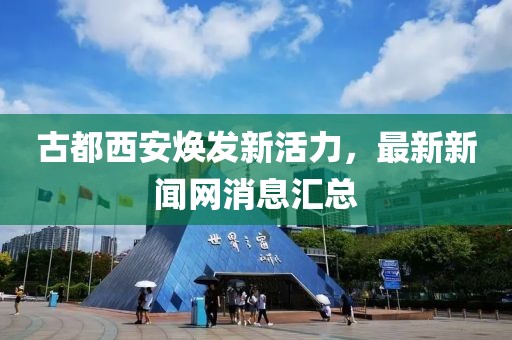 古都西安煥發(fā)新活力，最新新聞網(wǎng)消息匯總