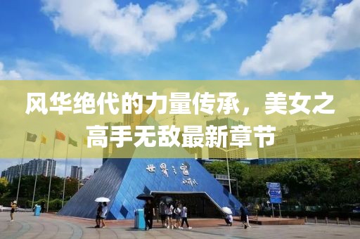 風(fēng)華絕代的力量傳承，美女之高手無(wú)敵最新章節(jié)