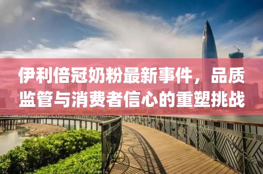伊利倍冠奶粉最新事件，品質(zhì)監(jiān)管與消費者信心的重塑挑戰(zhàn)