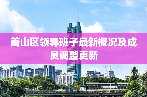 蕭山區(qū)領(lǐng)導(dǎo)班子最新概況及成員調(diào)整更新