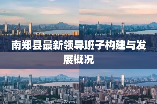 南鄭縣最新領(lǐng)導班子構(gòu)建與發(fā)展概況