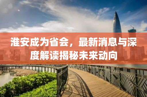 淮安成為省會(huì)，最新消息與深度解讀揭秘未來動(dòng)向