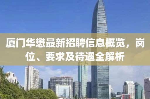 廈門華懋最新招聘信息概覽，崗位、要求及待遇全解析