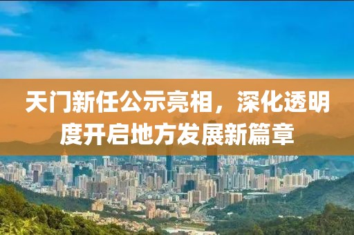 天門新任公示亮相，深化透明度開啟地方發(fā)展新篇章