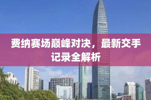費納賽場巔峰對決，最新交手記錄全解析