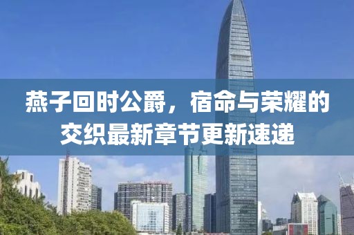 燕子回時公爵，宿命與榮耀的交織最新章節(jié)更新速遞