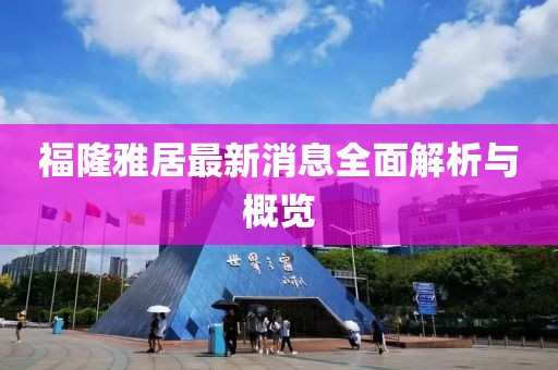福隆雅居最新消息全面解析與概覽