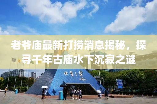老爺廟最新打撈消息揭秘，探尋千年古廟水下沉寂之謎