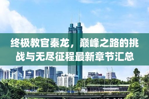 終極教官秦龍，巔峰之路的挑戰(zhàn)與無盡征程最新章節(jié)匯總