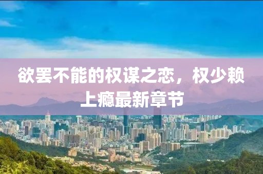 欲罷不能的權(quán)謀之戀，權(quán)少賴上癮最新章節(jié)