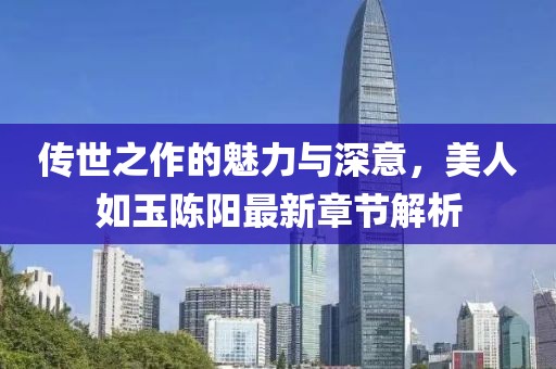 傳世之作的魅力與深意，美人如玉陳陽最新章節(jié)解析