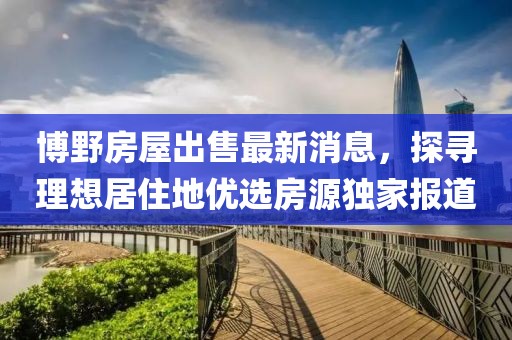 博野房屋出售最新消息，探尋理想居住地優(yōu)選房源獨家報道