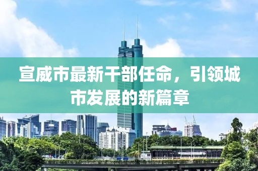 宣威市最新干部任命，引領城市發(fā)展的新篇章
